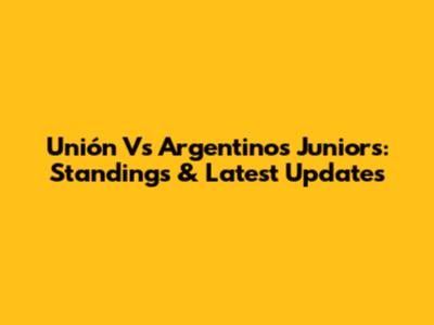 Unión Vs Argentinos Juniors: Standings & Latest Updates