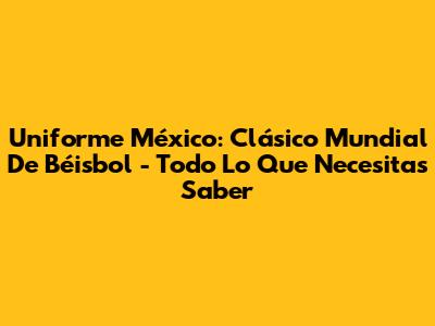 Uniforme México: Clásico Mundial De Béisbol - Todo Lo Que Necesitas Saber