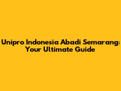 Unipro Indonesia Abadi Semarang: Your Ultimate Guide