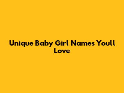 Unique Baby Girl Names You'll Love