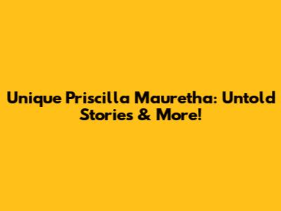 Unique Priscilla Mauretha: Untold Stories & More!