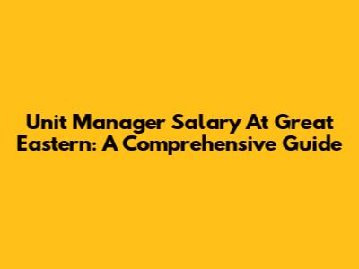Unit Manager Salary At Great Eastern: A Comprehensive Guide