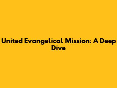United Evangelical Mission: A Deep Dive