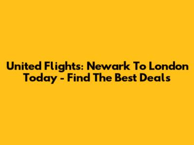 United Flights: Newark To London Today - Find The Best Deals