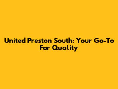 United Preston South: Your Go-To For Quality