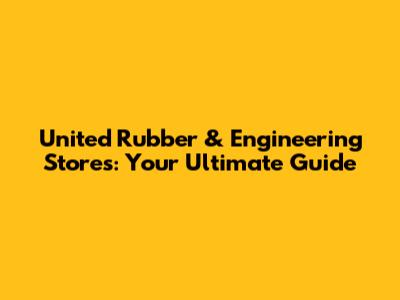 United Rubber & Engineering Stores: Your Ultimate Guide