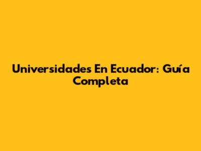 Universidades En Ecuador: Guía Completa