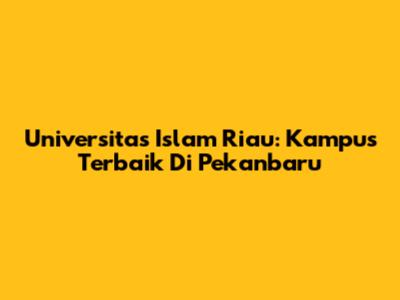 Universitas Islam Riau: Kampus Terbaik Di Pekanbaru