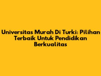 Universitas Murah Di Turki: Pilihan Terbaik Untuk Pendidikan Berkualitas