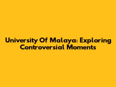 University Of Malaya: Exploring Controversial Moments
