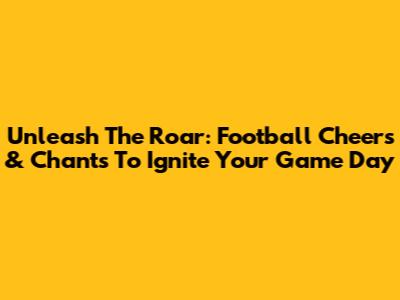 Unleash The Roar: Football Cheers & Chants To Ignite Your Game Day