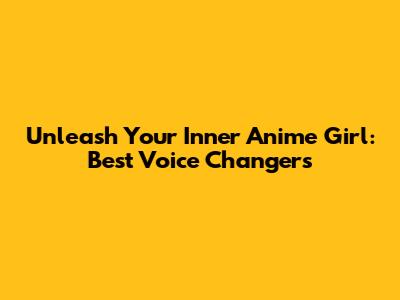 Unleash Your Inner Anime Girl: Best Voice Changers