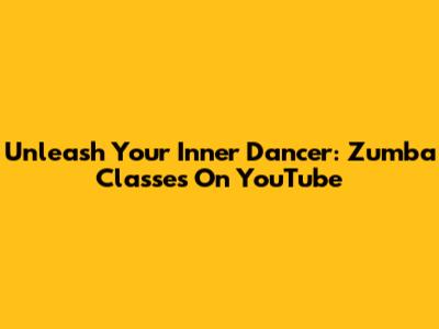 Unleash Your Inner Dancer: Zumba Classes On YouTube