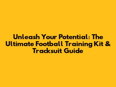 Unleash Your Potential: The Ultimate Football Training Kit & Tracksuit Guide
