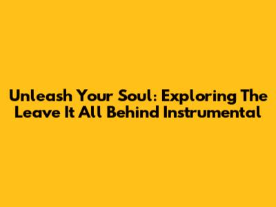 Unleash Your Soul: Exploring The 'Leave It All Behind' Instrumental