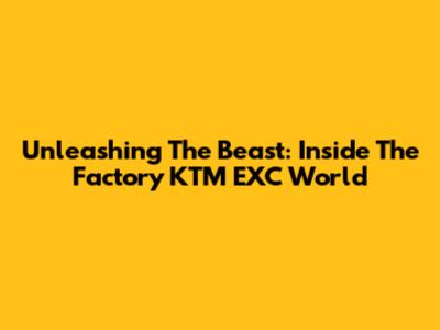 Unleashing The Beast: Inside The Factory KTM EXC World