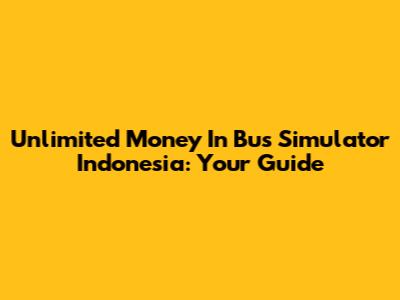 Unlimited Money In Bus Simulator Indonesia: Your Guide
