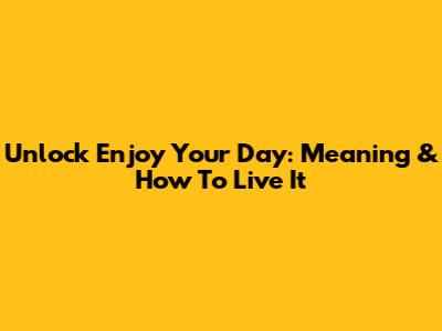 Unlock 'Enjoy Your Day': Meaning & How To Live It
