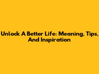 Unlock A Better Life: Meaning, Tips, And Inspiration