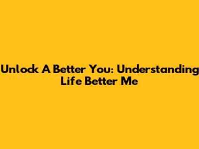 Unlock A Better You: Understanding 'Life Better Me'