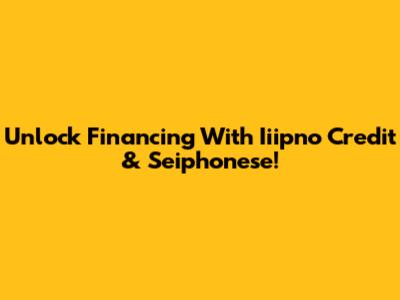 Unlock Financing With Iiipno Credit & Seiphonese!