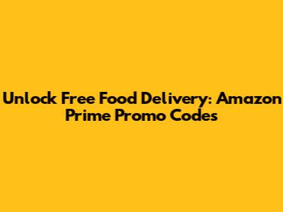 Unlock Free Food Delivery: Amazon Prime Promo Codes