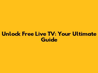 Unlock Free Live TV: Your Ultimate Guide