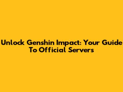 Unlock Genshin Impact: Your Guide To Official Servers