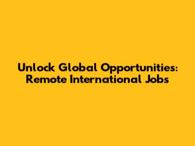 Unlock Global Opportunities: Remote International Jobs