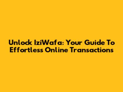 Unlock IziWafa: Your Guide To Effortless Online Transactions