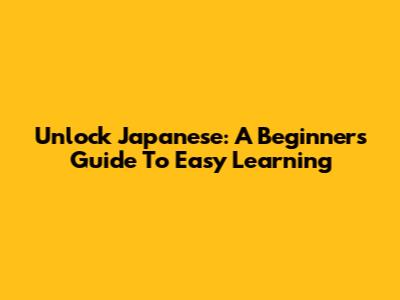 Unlock Japanese: A Beginner's Guide To Easy Learning