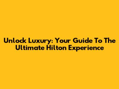 Unlock Luxury: Your Guide To The Ultimate Hilton Experience