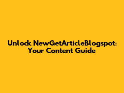 Unlock NewGetArticleBlogspot: Your Content Guide