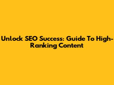 Unlock SEO Success: Guide To High-Ranking Content