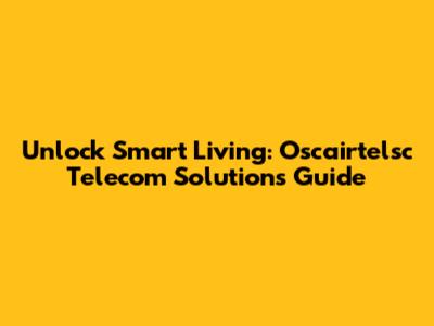 Unlock Smart Living: Oscairtelsc Telecom Solutions Guide