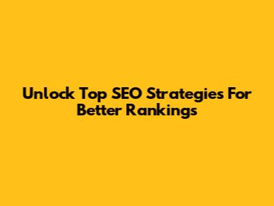 Unlock Top SEO Strategies For Better Rankings
