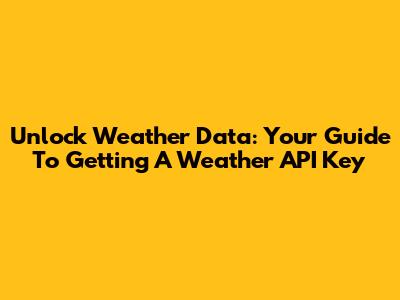Unlock Weather Data: Your Guide To Getting A Weather API Key