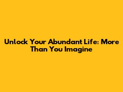 Unlock Your Abundant Life: More Than You Imagine