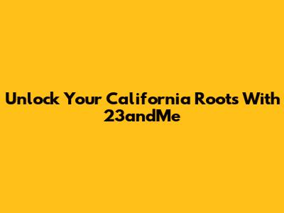 Unlock Your California Roots With 23andMe