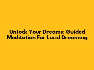 Unlock Your Dreams: Guided Meditation For Lucid Dreaming