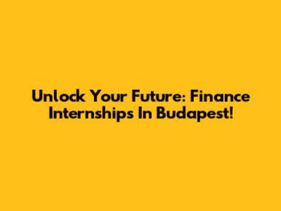 Unlock Your Future: Finance Internships In Budapest!