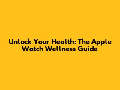 Unlock Your Health: The Apple Watch Wellness Guide