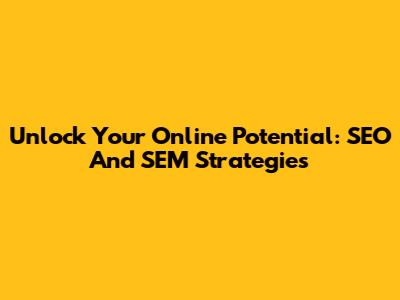 Unlock Your Online Potential: SEO And SEM Strategies