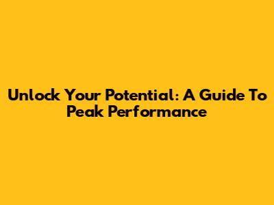 Unlock Your Potential: A Guide To Peak Performance