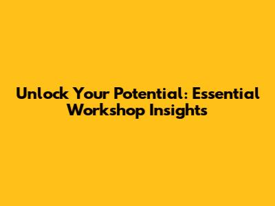 Unlock Your Potential: Essential Workshop Insights