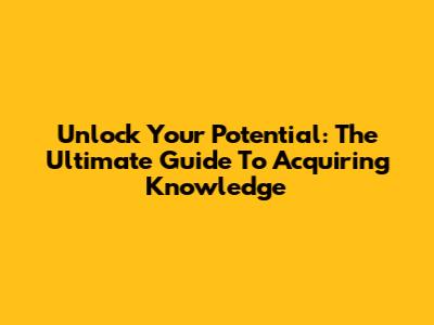 Unlock Your Potential: The Ultimate Guide To Acquiring Knowledge