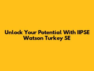 Unlock Your Potential With IIPSE Watson Turkey SE