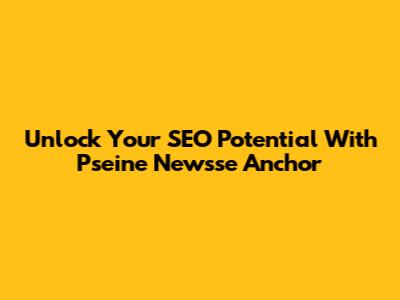 Unlock Your SEO Potential With Pseine Newsse Anchor