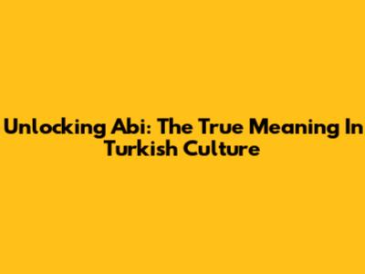 Unlocking 'Abi': The True Meaning In Turkish Culture