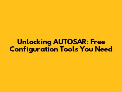 Unlocking AUTOSAR: Free Configuration Tools You Need